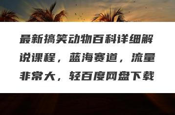 最新搞笑动物百科详细解说课程，蓝海赛道，流量非常大，轻百度网盘下载