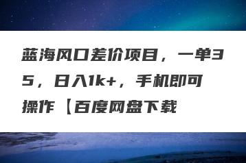 蓝海风口差价项目，一单35，日入1k+，手机即可操作【百度网盘下载