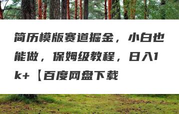 简历模版赛道掘金，小白也能做，保姆级教程，日入1k+【百度网盘下载