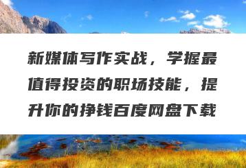 新媒体写作实战，学握最值得投资的职场技能，提升你的挣钱百度网盘下载