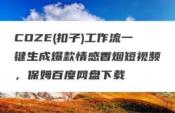 COZE(扣子)工作流一键生成爆款情感香烟短视频，保姆百度网盘下载