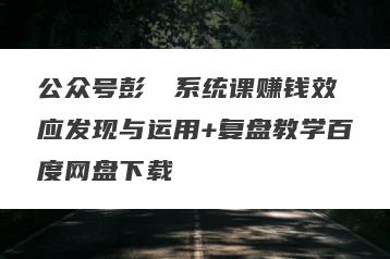 公众号彭��系统课赚钱效应发现与运用+复盘教学百度网盘下载