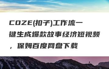 COZE(扣子)工作流一键生成爆款故事经济短视频，保姆百度网盘下载