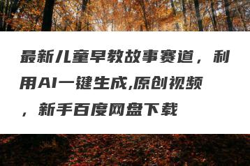 最新儿童早教故事赛道，利用AI一键生成,原创视频，新手百度网盘下载