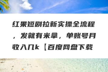 红果短剧拉新实操全流程，发就有米拿，单账号月收入几k【百度网盘下载