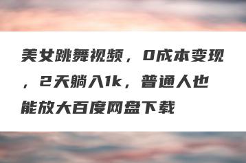 美女跳舞视频，0成本变现，2天躺入1k，普通人也能放大百度网盘下载
