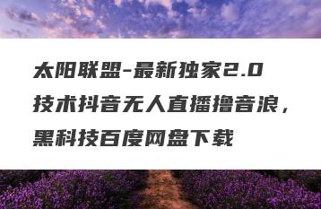 太阳联盟-最新独家2.0技术抖音无人直播撸音浪，黑科技百度网盘下载
