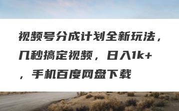 视频号分成计划全新玩法，几秒搞定视频，日入1k+，手机百度网盘下载