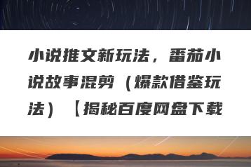 小说推文新玩法，番茄小说故事混剪（爆款借鉴玩法）【揭秘百度网盘下载