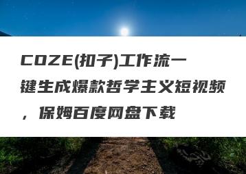 COZE(扣子)工作流一键生成爆款哲学主义短视频，保姆百度网盘下载