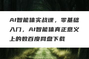 AI智能体实战课，零基础入门，AI智能体真正意义上的数百度网盘下载