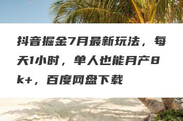 抖音掘金7月最新玩法，每天1小时，单人也能月产8k+，百度网盘下载