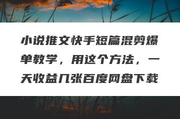 小说推文快手短篇混剪爆单教学，用这个方法，一天收益几张百度网盘下载