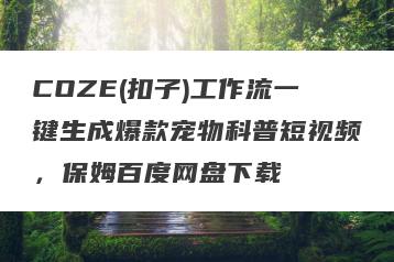 COZE(扣子)工作流一键生成爆款宠物科普短视频，保姆百度网盘下载