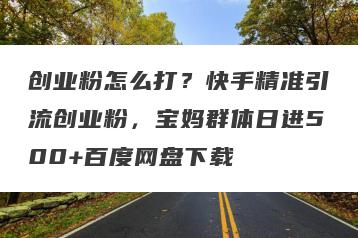 创业粉怎么打？快手精准引流创业粉，宝妈群体日进500+百度网盘下载