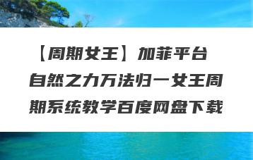 【周期女王】加菲平台 自然之力万法归一女王周期系统教学百度网盘下载