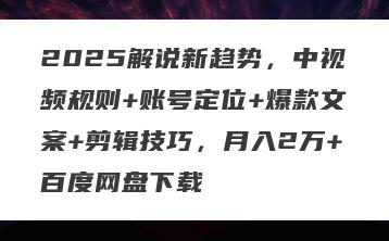 2025解说新趋势，中视频规则+账号定位+爆款文案+剪辑技巧，月入2万+百度网盘下载