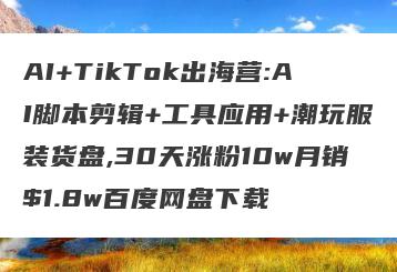 AI+TikTok出海营:AI脚本剪辑+工具应用+潮玩服装货盘,30天涨粉10w月销$1.8w百度网盘下载