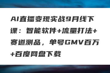 AI直播变现实战9月线下课：智能软件+流量打法+赛道测品，单号GMV百万+百度网盘下载