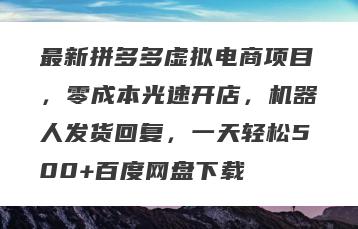 最新拼多多虚拟电商项目，零成本光速开店，机器人发货回复，一天轻松500+百度网盘下载