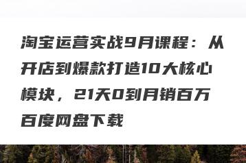 淘宝运营实战9月课程：从开店到爆款打造10大核心模块，21天0到月销百万百度网盘下载