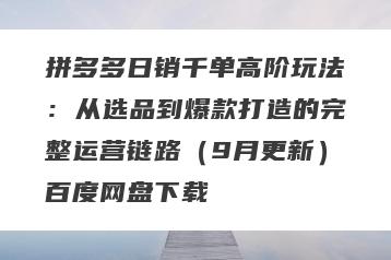 拼多多日销千单高阶玩法：从选品到爆款打造的完整运营链路（9月更新）百度网盘下载