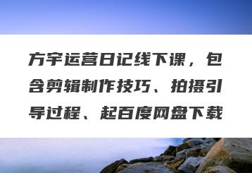 方宇运营日记线下课，包含剪辑制作技巧、拍摄引导过程、起百度网盘下载