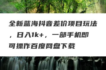 全新蓝海抖音差价项目玩法，日入1k+，一部手机即可操作百度网盘下载