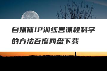 自媒体IP训练营课程科学的方法百度网盘下载