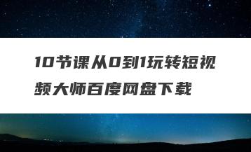 10节课从0到1玩转短视频大师百度网盘下载