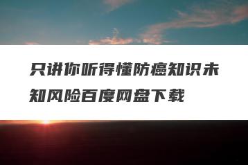 只讲你听得懂防癌知识未知风险百度网盘下载