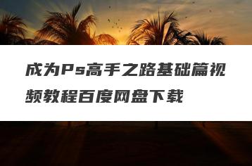 成为Ps高手之路基础篇视频教程百度网盘下载