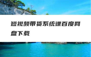 短视频带货系统课百度网盘下载