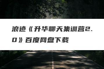 浪迹《升华聊天集训营2.0》百度网盘下载