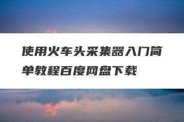 使用火车头采集器入门简单教程百度网盘下载