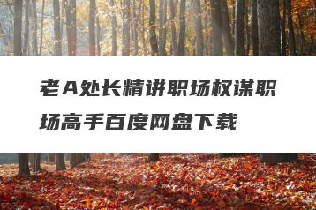 老A处长精讲职场权谋职场高手百度网盘下载