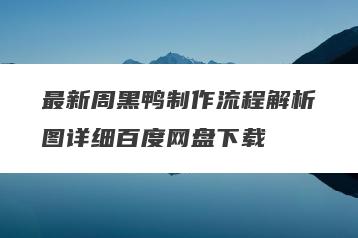 最新周黑鸭制作流程解析图详细百度网盘下载