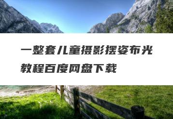 一整套儿童摄影摆姿布光教程百度网盘下载