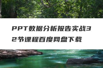 PPT数据分析报告实战32节课程百度网盘下载