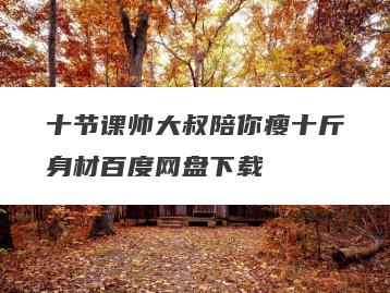 十节课帅大叔陪你瘦十斤身材百度网盘下载