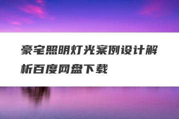 豪宅照明灯光案例设计解析百度网盘下载