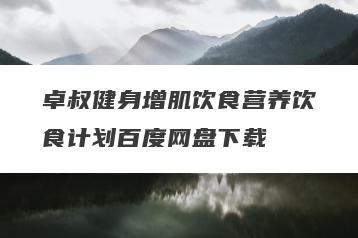 卓叔健身增肌饮食营养饮食计划百度网盘下载