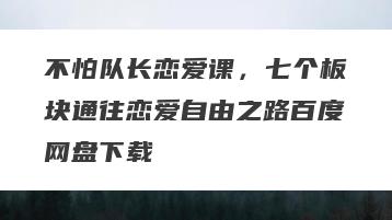 不怕队长恋爱课，七个板块通往恋爱自由之路百度网盘下载