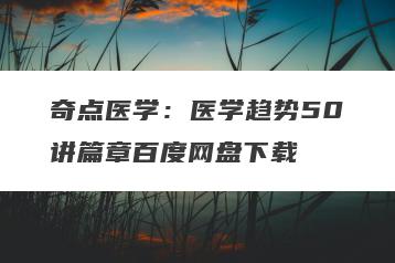 奇点医学：医学趋势50讲篇章百度网盘下载