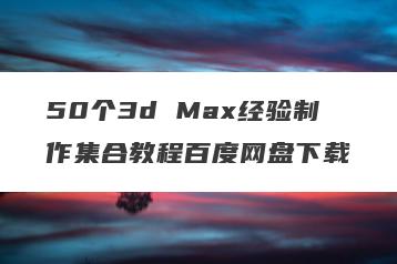 50个3d Max经验制作集合教程百度网盘下载