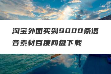 淘宝外面买到9000条语音素材百度网盘下载
