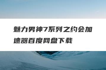 魅力男神7系列之约会加速器百度网盘下载