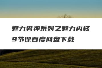 魅力男神系列之魅力内核9节课百度网盘下载