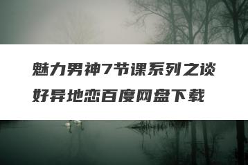 魅力男神7节课系列之谈好异地恋百度网盘下载