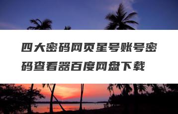 四大密码网页星号账号密码查看器百度网盘下载
